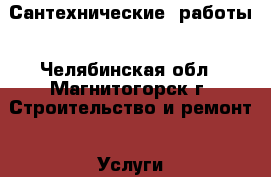 Сантехнические  работы - Челябинская обл., Магнитогорск г. Строительство и ремонт » Услуги   . Челябинская обл.